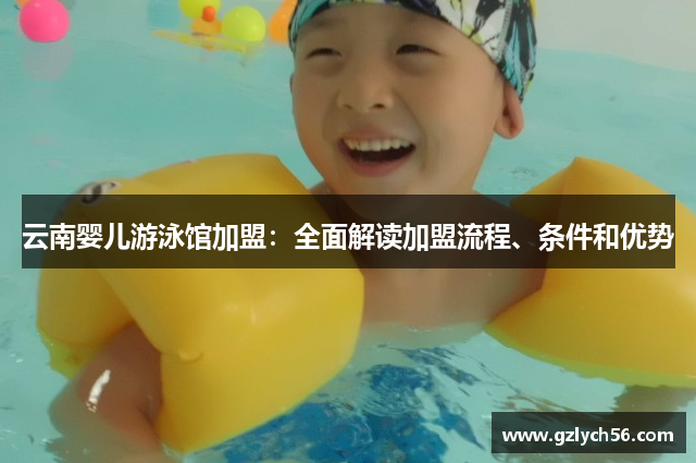 云南婴儿游泳馆加盟：全面解读加盟流程、条件和优势